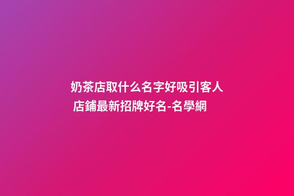 奶茶店取什么名字好吸引客人 店鋪最新招牌好名-名學網-第1張-店鋪起名-玄機派